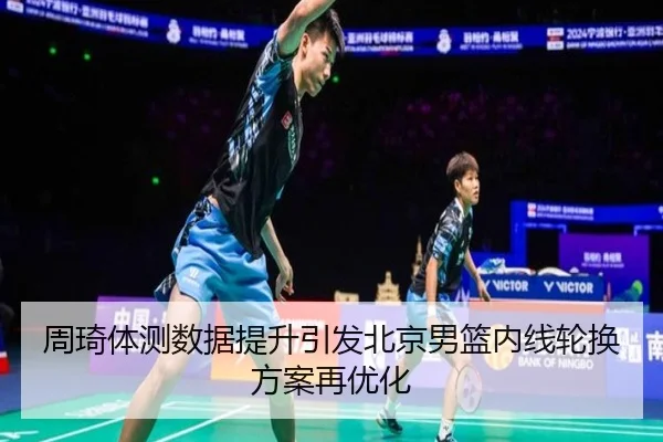 周琦体测数据提升引发北京男篮内线轮换方案再优化