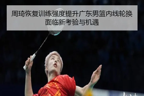 周琦恢复训练强度提升广东男篮内线轮换面临新考验与机遇